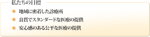 私たちの目標：１．地域に密接した診療所２．良質でスタンダードな医療の提供３．安心感のある公平な医療の提供